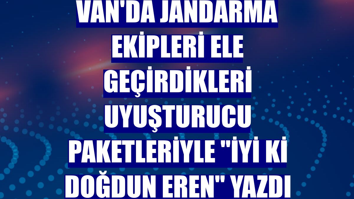 Van'da jandarma ekipleri ele geçirdikleri uyuşturucu paketleriyle "İyi ki doğdun Eren" yazdı