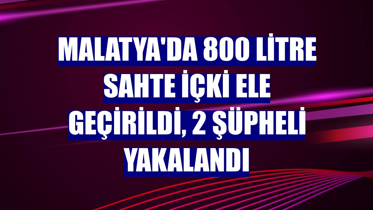 Malatya'da 800 litre sahte içki ele geçirildi, 2 şüpheli yakalandı