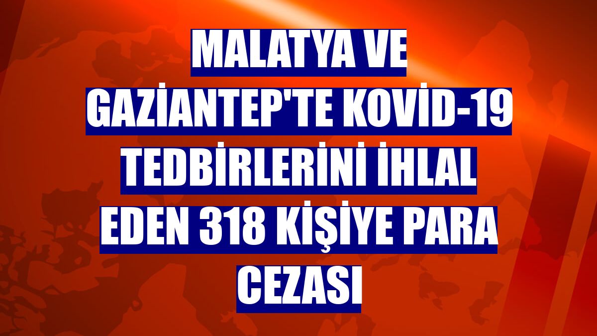 Malatya ve Gaziantep'te Kovid-19 tedbirlerini ihlal eden 318 kişiye para cezası