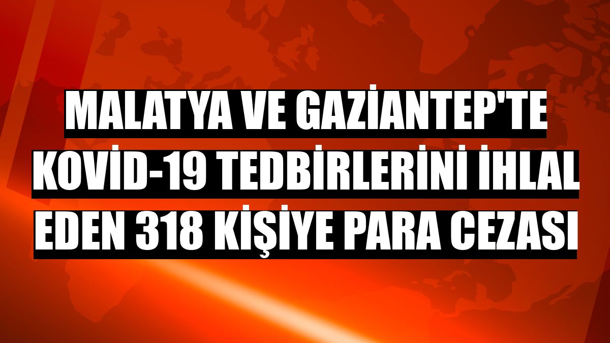Malatya ve Gaziantep'te Kovid-19 tedbirlerini ihlal eden 318 kişiye para cezası