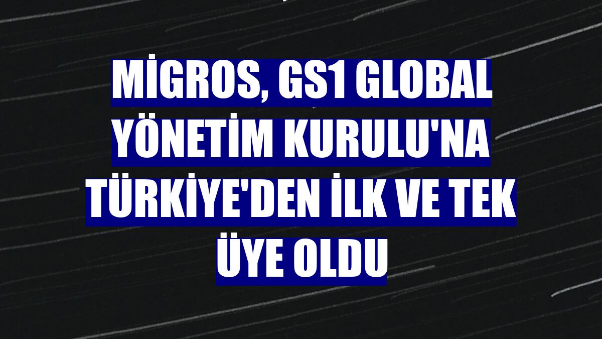 Migros, GS1 Global Yönetim Kurulu'na Türkiye'den ilk ve tek üye oldu