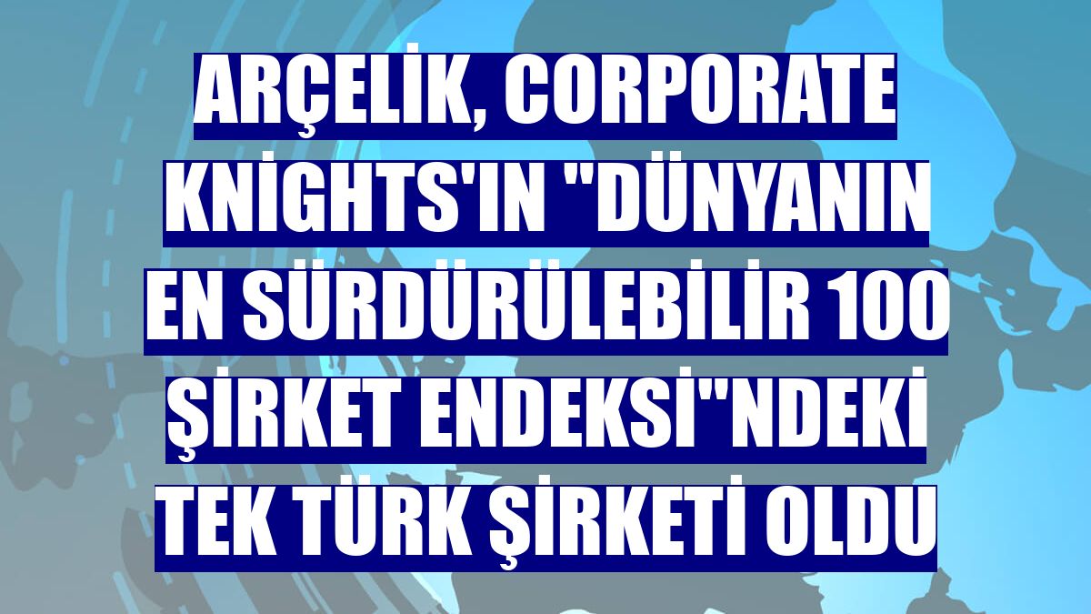 Arçelik, Corporate Knights'ın "Dünyanın En Sürdürülebilir 100 Şirket Endeksi"ndeki tek Türk şirketi oldu