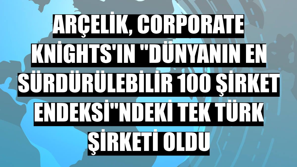 Arçelik, Corporate Knights'ın 'Dünyanın En Sürdürülebilir 100 Şirket Endeksi'ndeki tek Türk şirketi oldu