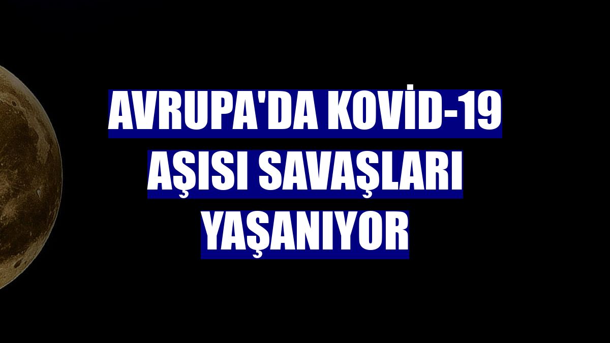 Avrupa'da Kovid-19 aşısı savaşları yaşanıyor