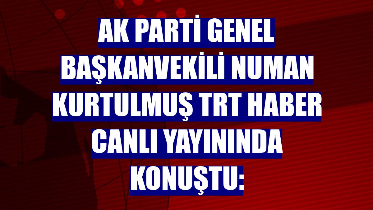 AK Parti Genel Başkanvekili Numan Kurtulmuş TRT Haber canlı yayınında konuştu: