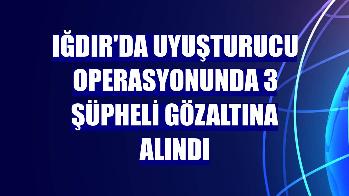 Iğdır'da uyuşturucu operasyonunda 3 şüpheli gözaltına alındı