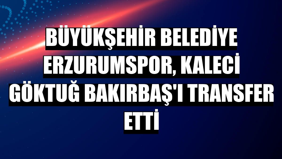 Büyükşehir Belediye Erzurumspor, kaleci Göktuğ Bakırbaş'ı transfer etti