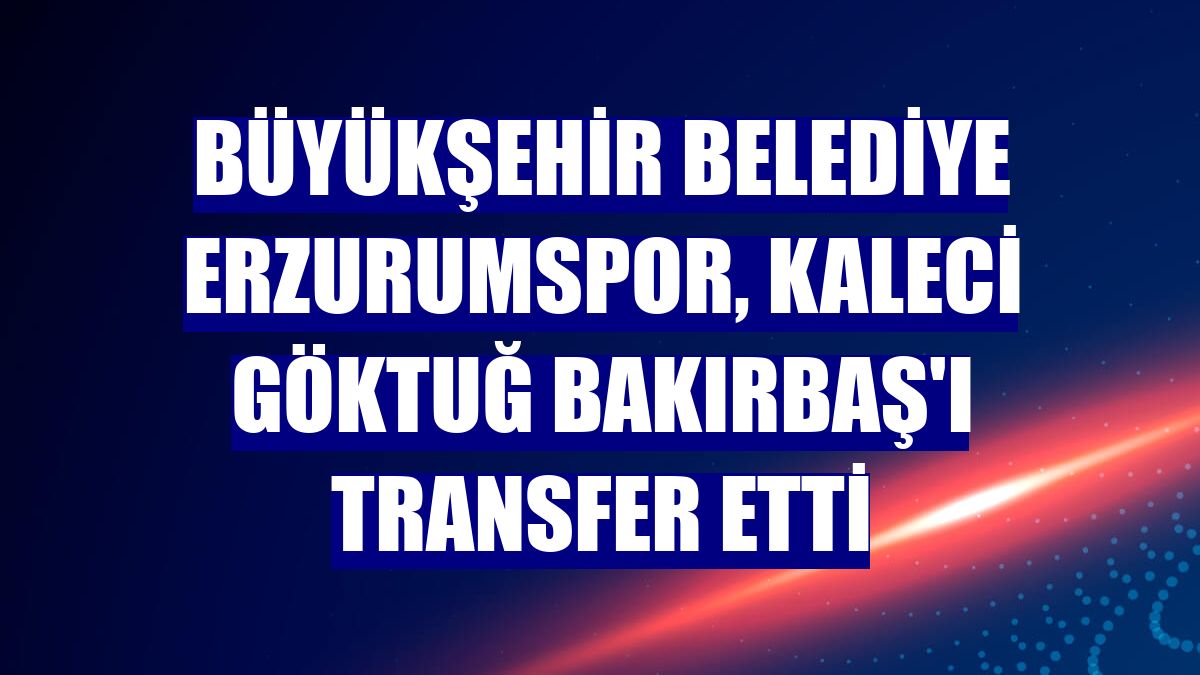 Büyükşehir Belediye Erzurumspor, kaleci Göktuğ Bakırbaş'ı transfer etti
