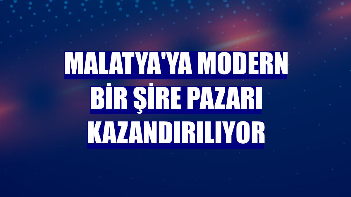 Malatya'ya modern bir Şire Pazarı kazandırılıyor