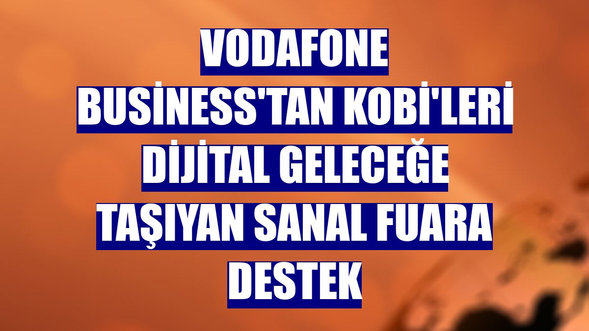 Vodafone Business'tan KOBİ'leri dijital geleceğe taşıyan sanal fuara destek