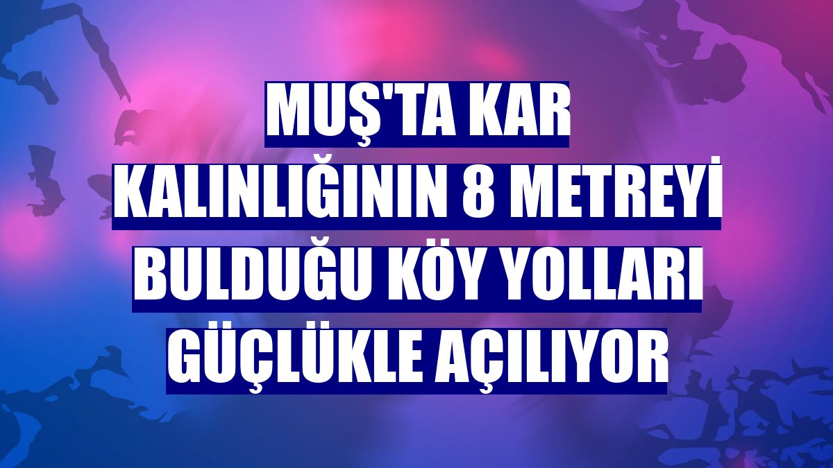 Muş'ta kar kalınlığının 8 metreyi bulduğu köy yolları güçlükle açılıyor