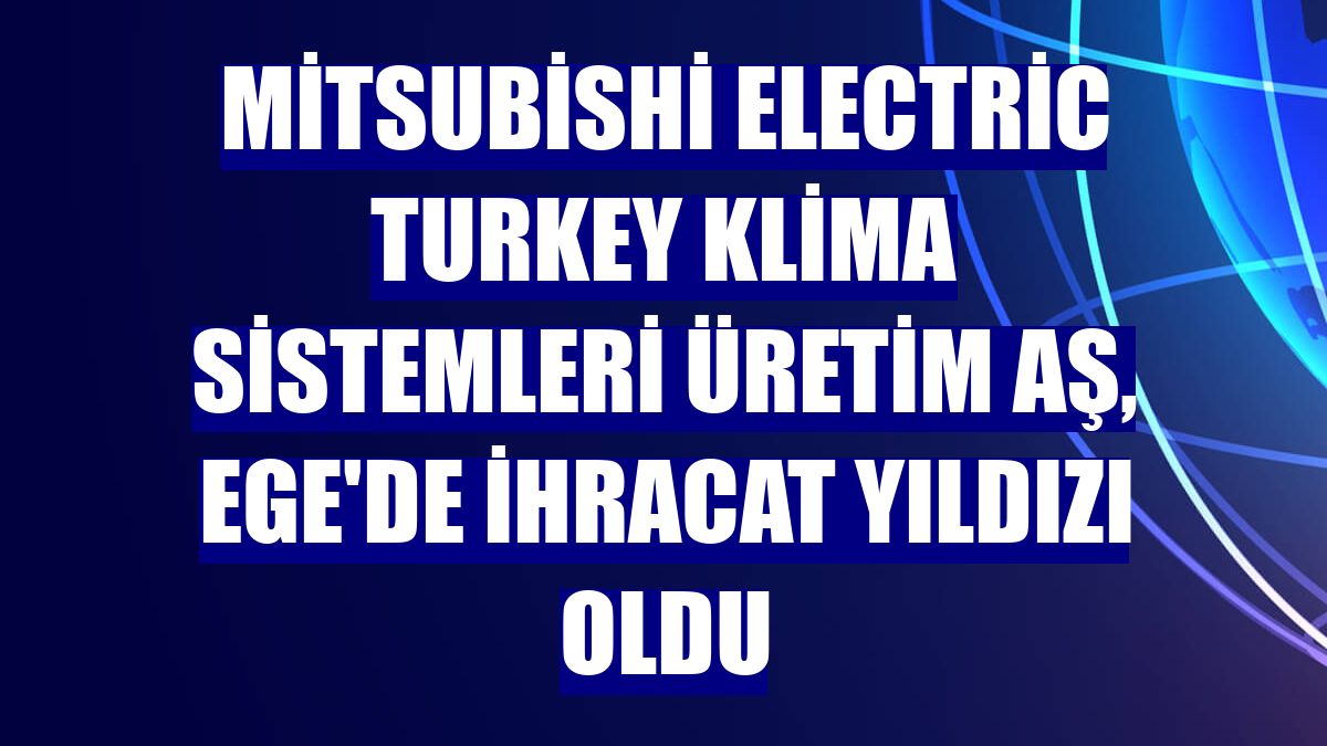 Mitsubishi Electric Turkey Klima Sistemleri Üretim AŞ, Ege'de ihracat yıldızı oldu