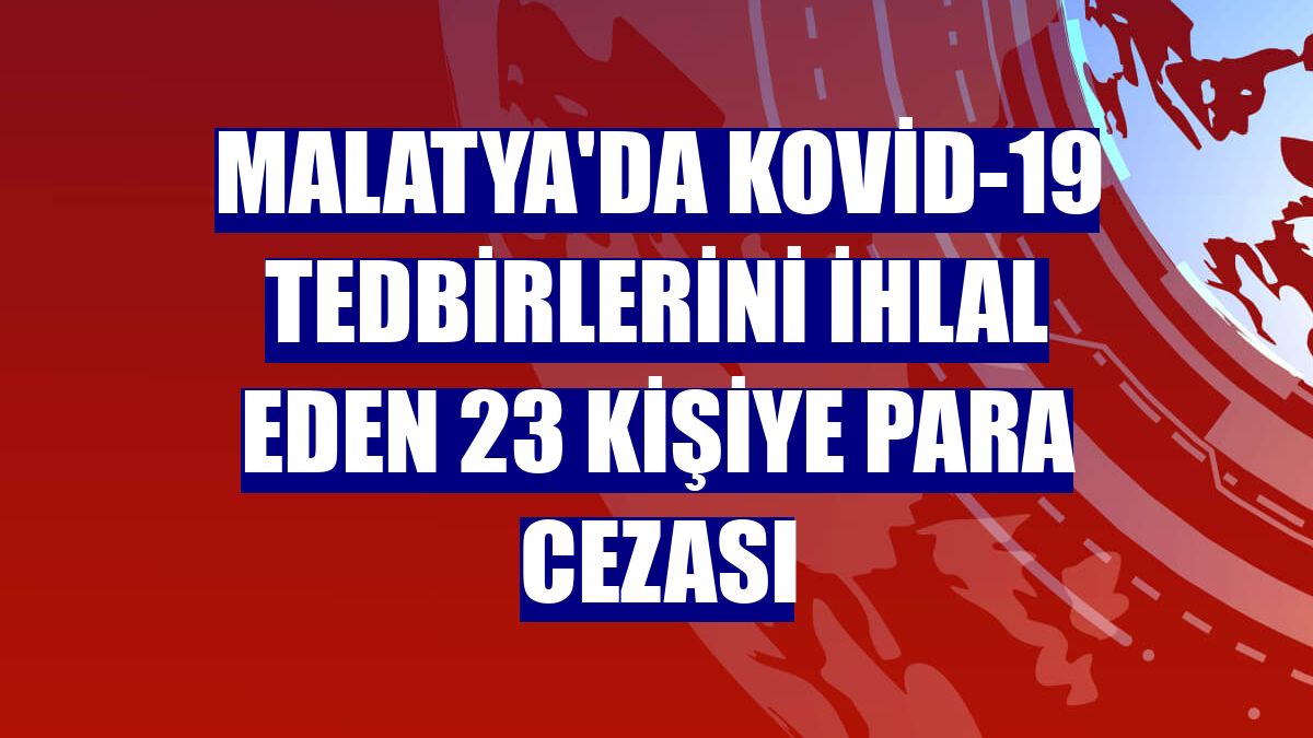 Malatya'da Kovid-19 tedbirlerini ihlal eden 23 kişiye para cezası
