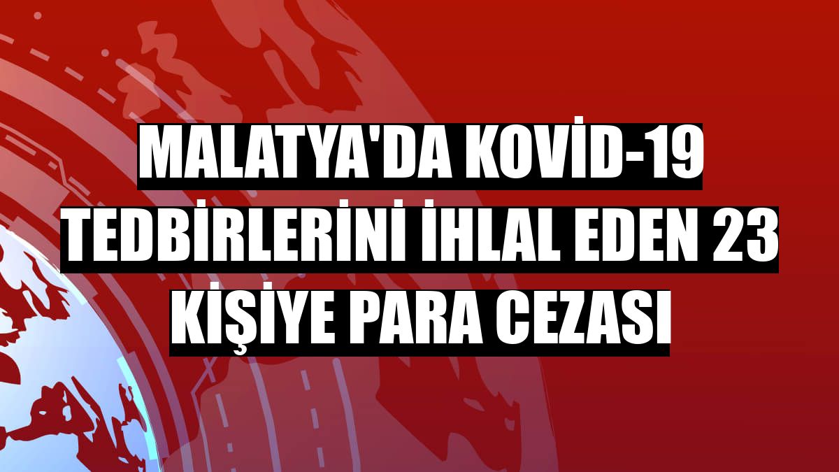 Malatya'da Kovid-19 tedbirlerini ihlal eden 23 kişiye para cezası