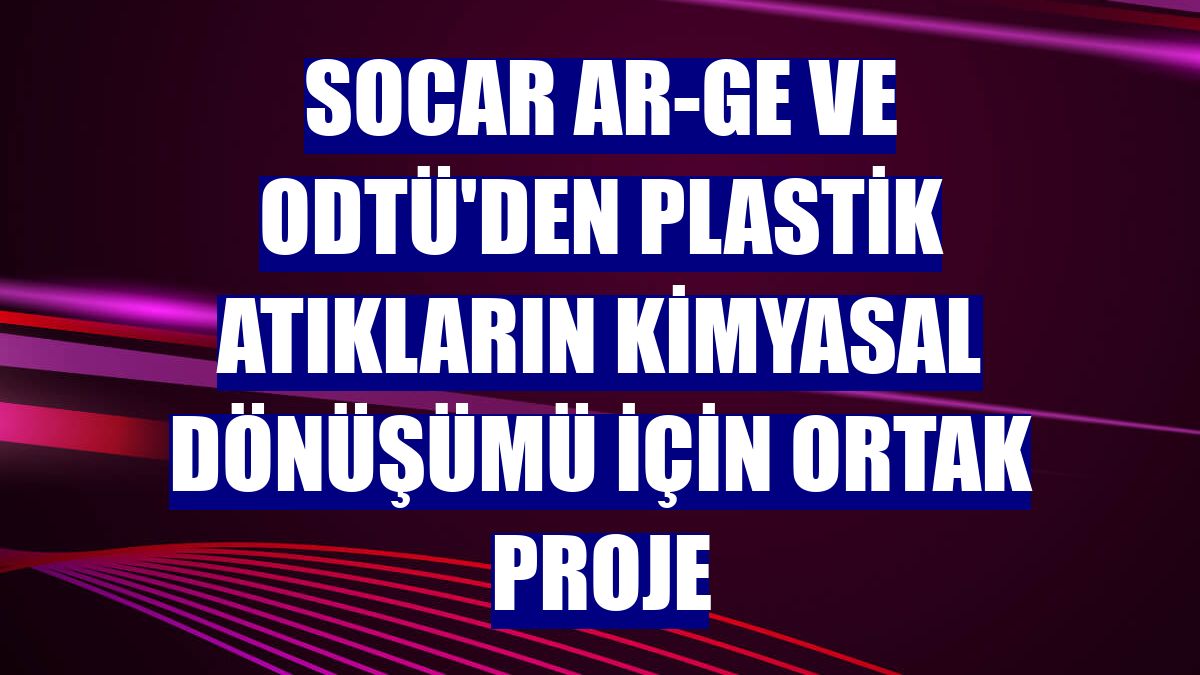 SOCAR Ar-Ge ve ODTÜ'den plastik atıkların kimyasal dönüşümü için ortak proje