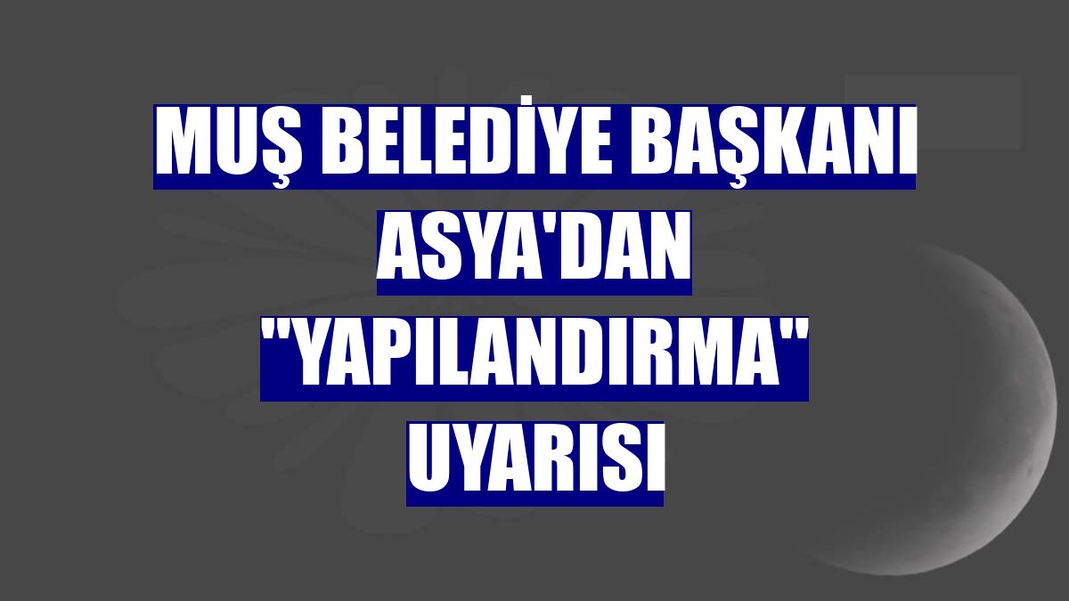 Muş Belediye Başkanı Asya'dan "yapılandırma" uyarısı