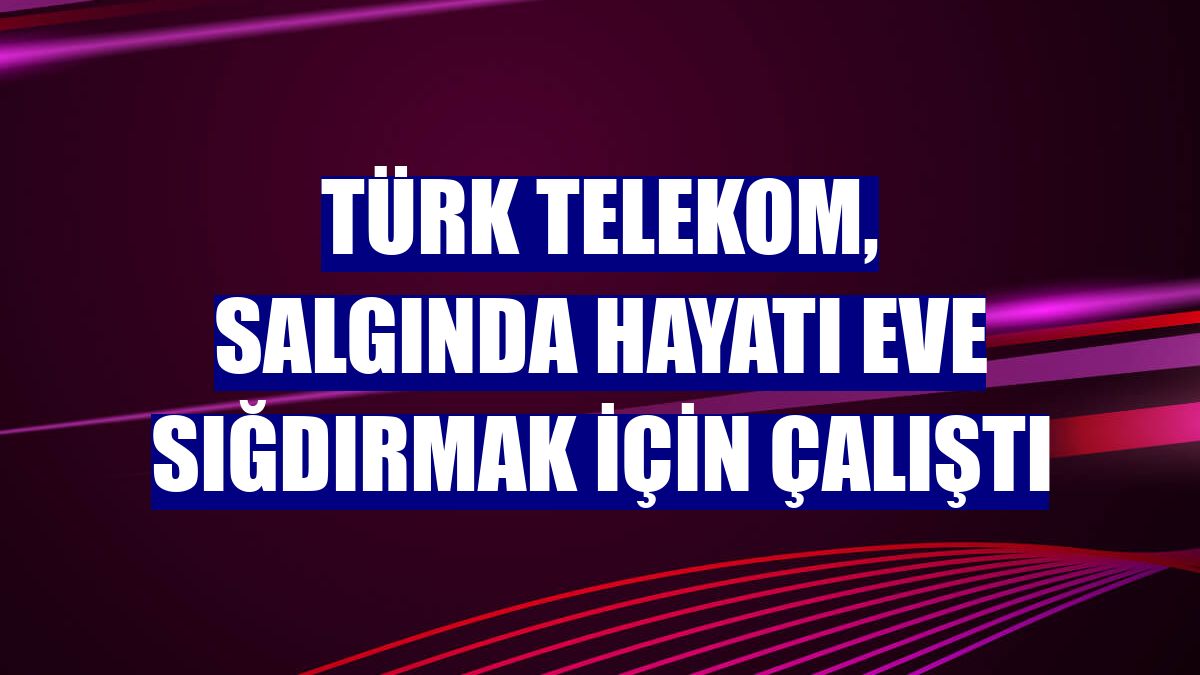 Türk Telekom, salgında hayatı eve sığdırmak için çalıştı