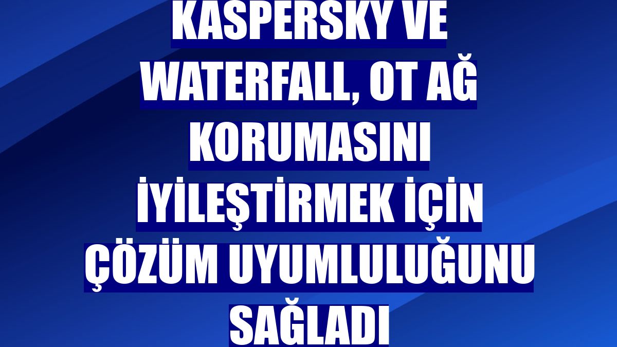 Kaspersky ve Waterfall, OT ağ korumasını iyileştirmek için çözüm uyumluluğunu sağladı