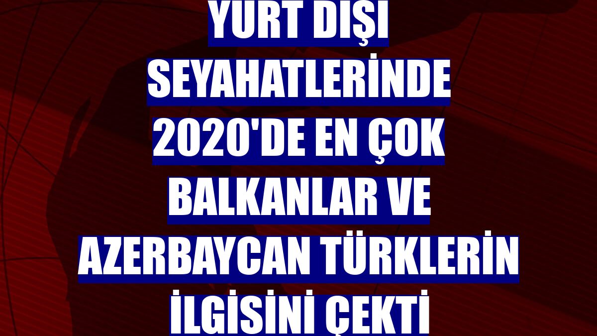 Yurt dışı seyahatlerinde 2020'de en çok Balkanlar ve Azerbaycan Türklerin ilgisini çekti