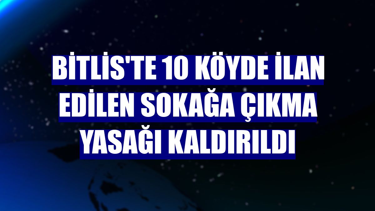 Bitlis'te 10 köyde ilan edilen sokağa çıkma yasağı kaldırıldı
