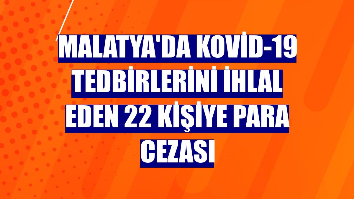 Malatya'da Kovid-19 tedbirlerini ihlal eden 22 kişiye para cezası