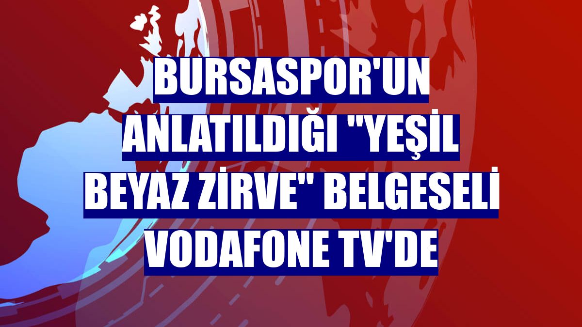 Bursaspor'un anlatıldığı "Yeşil Beyaz Zirve" belgeseli Vodafone TV'de