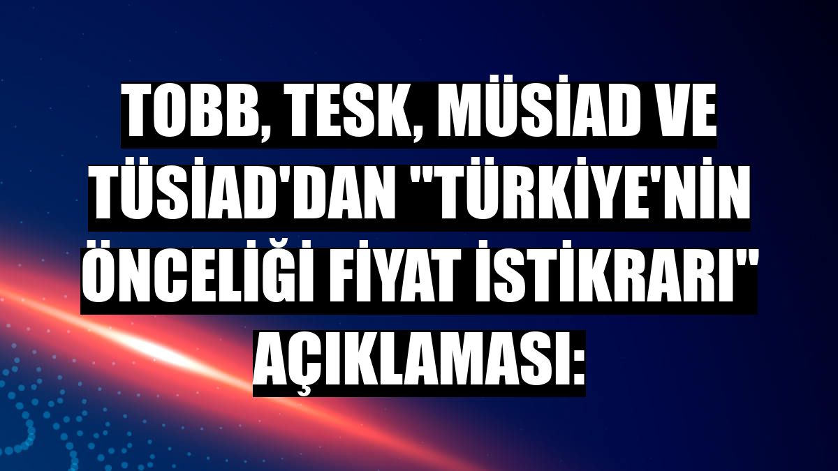 TOBB, TESK, MÜSİAD VE TÜSİAD'dan 'Türkiye'nin önceliği fiyat istikrarı' açıklaması: