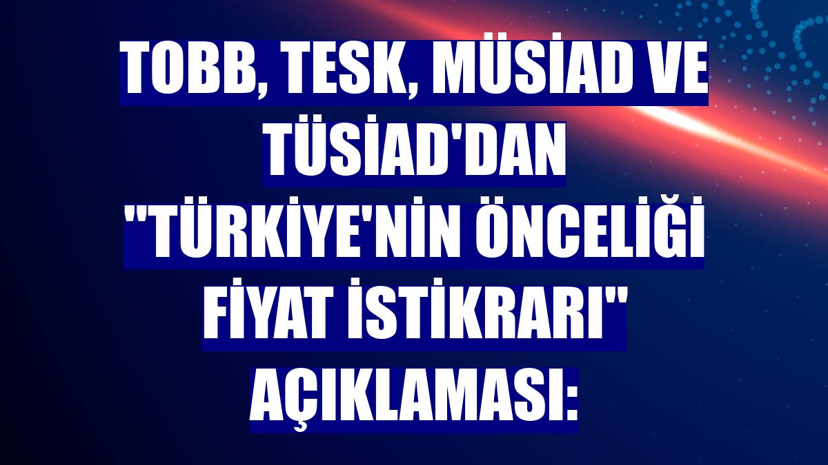 TOBB, TESK, MÜSİAD VE TÜSİAD'dan "Türkiye'nin önceliği fiyat istikrarı" açıklaması: