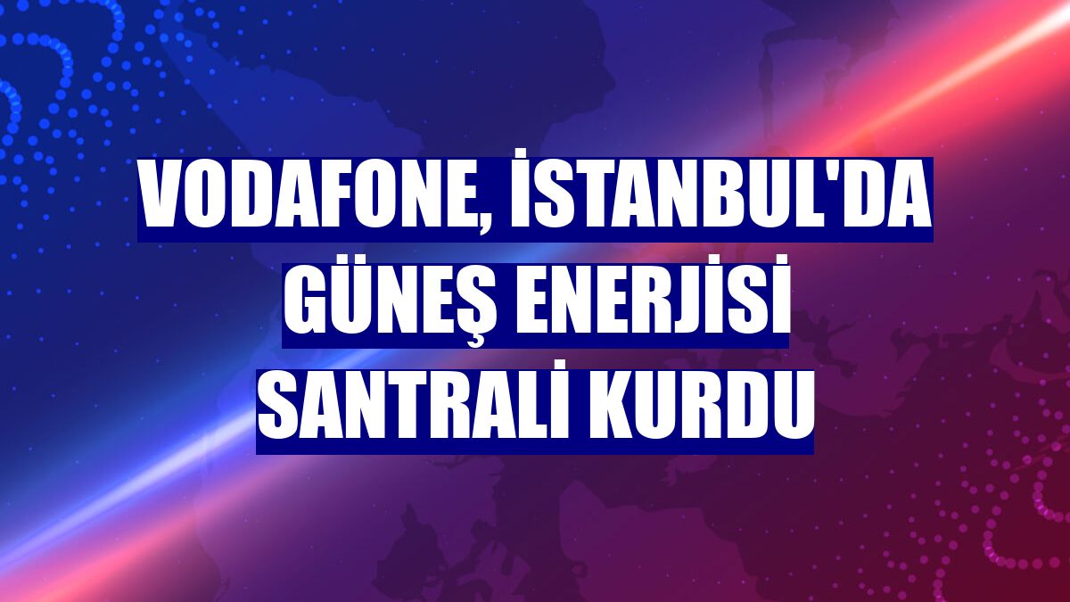 Vodafone, İstanbul'da güneş enerjisi santrali kurdu