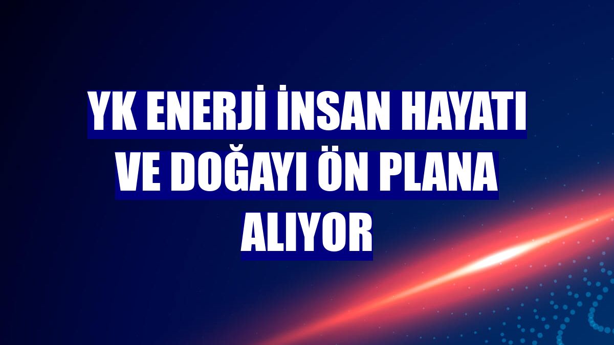 YK Enerji insan hayatı ve doğayı ön plana alıyor