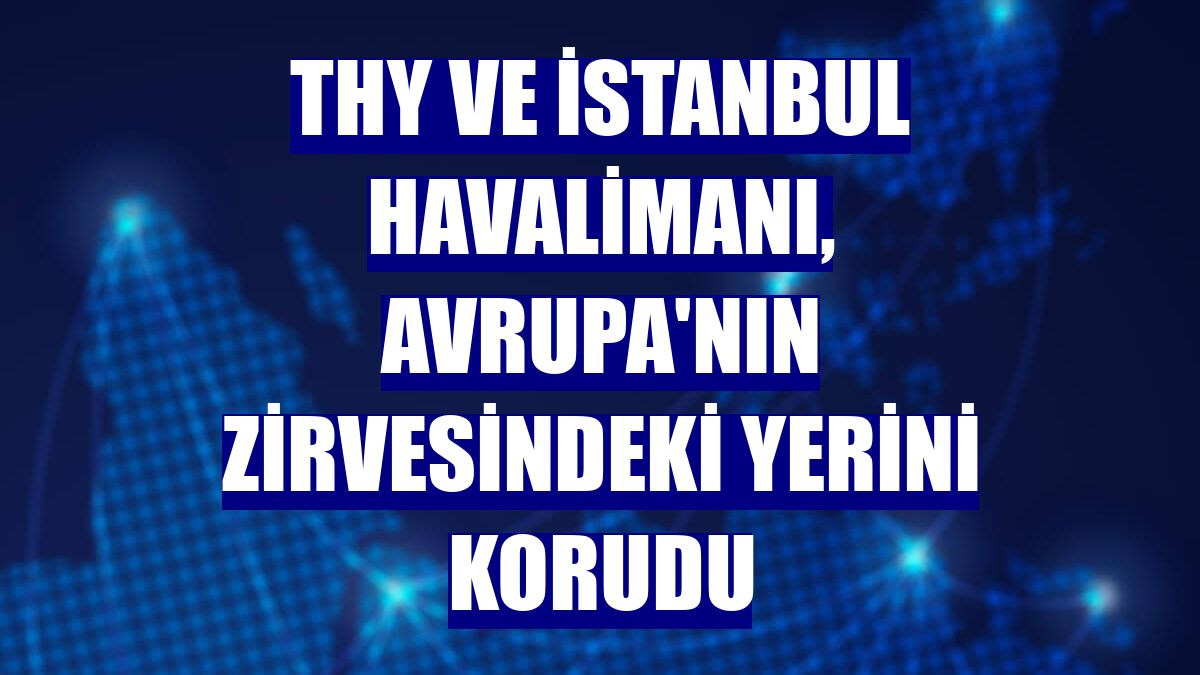 THY ve İstanbul Havalimanı, Avrupa'nın zirvesindeki yerini korudu