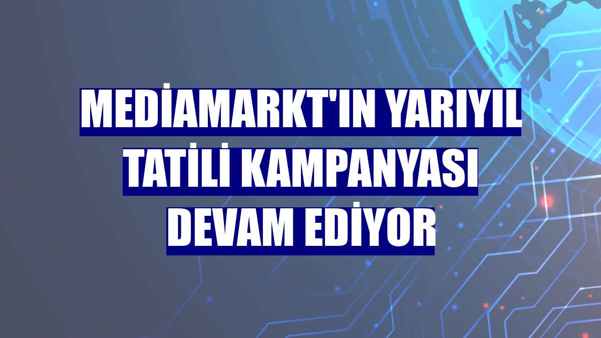 MediaMarkt'ın yarıyıl tatili kampanyası devam ediyor