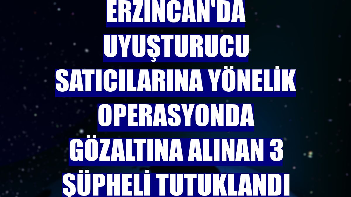 Erzincan'da uyuşturucu satıcılarına yönelik operasyonda gözaltına alınan 3 şüpheli tutuklandı