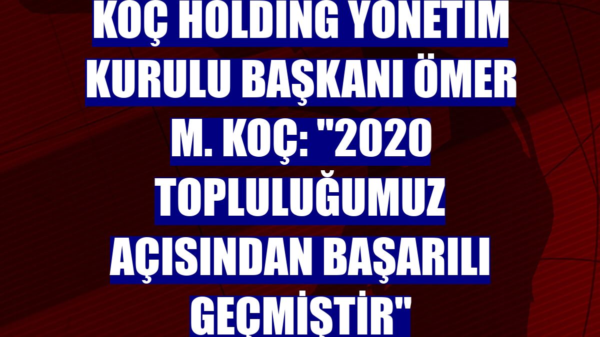 Koç Holding Yönetim Kurulu Başkanı Ömer M. Koç: "2020 topluluğumuz açısından başarılı geçmiştir"