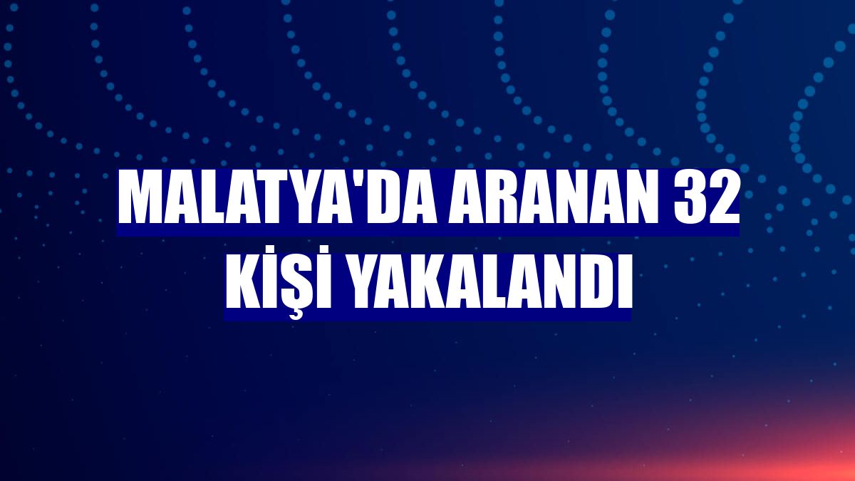 Malatya'da aranan 32 kişi yakalandı