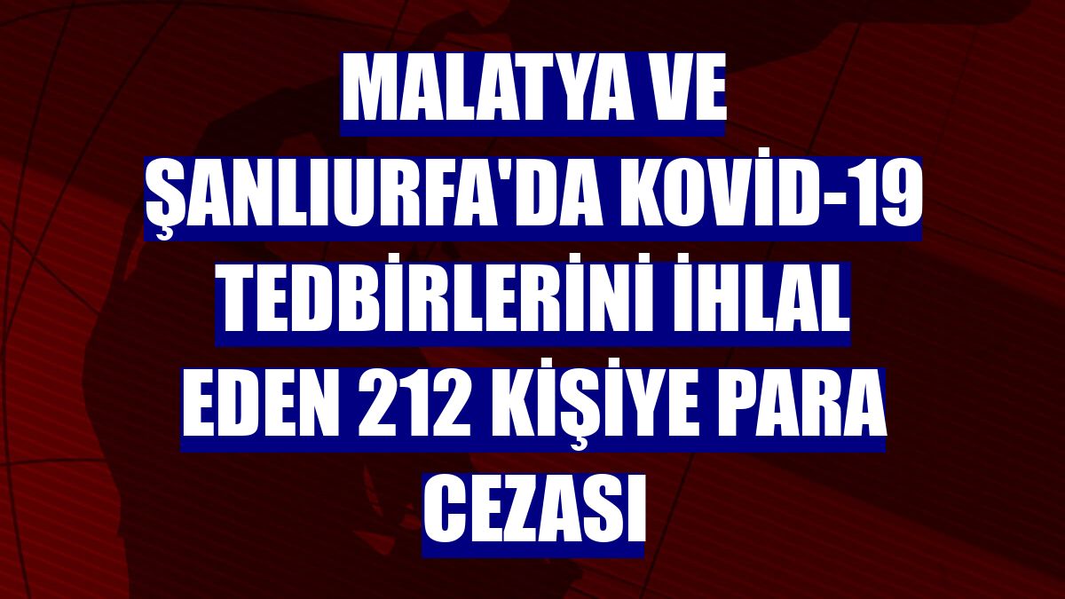 Malatya ve Şanlıurfa'da Kovid-19 tedbirlerini ihlal eden 212 kişiye para cezası