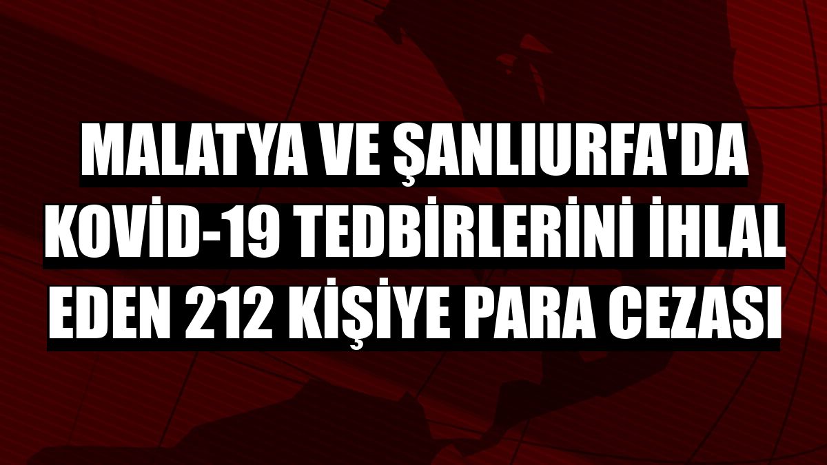 Malatya ve Şanlıurfa'da Kovid-19 tedbirlerini ihlal eden 212 kişiye para cezası