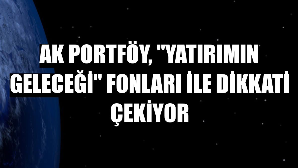 Ak Portföy, 'Yatırımın Geleceği' fonları ile dikkati çekiyor