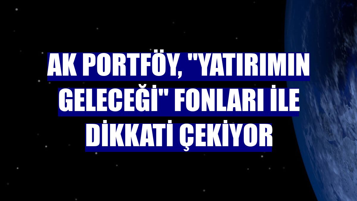 Ak Portföy, "Yatırımın Geleceği" fonları ile dikkati çekiyor