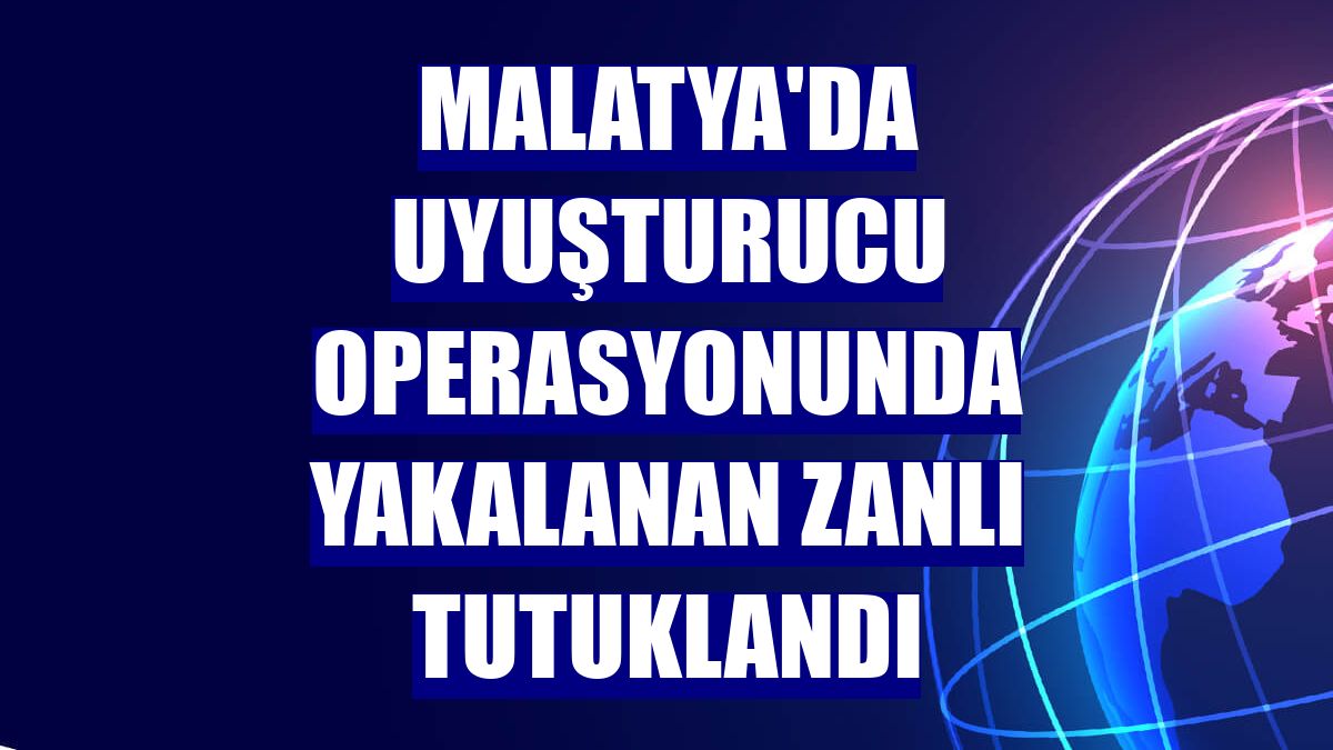 Malatya'da uyuşturucu operasyonunda yakalanan zanlı tutuklandı