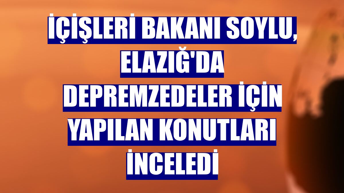 İçişleri Bakanı Soylu, Elazığ'da depremzedeler için yapılan konutları inceledi