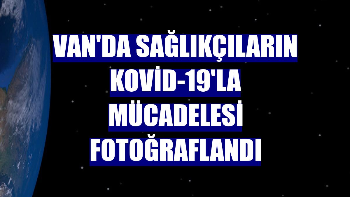 Van'da sağlıkçıların Kovid-19'la mücadelesi fotoğraflandı