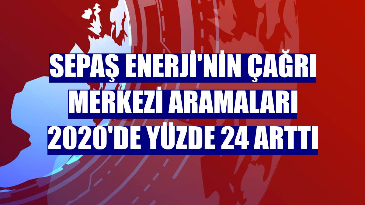 Sepaş Enerji'nin çağrı merkezi aramaları 2020'de yüzde 24 arttı