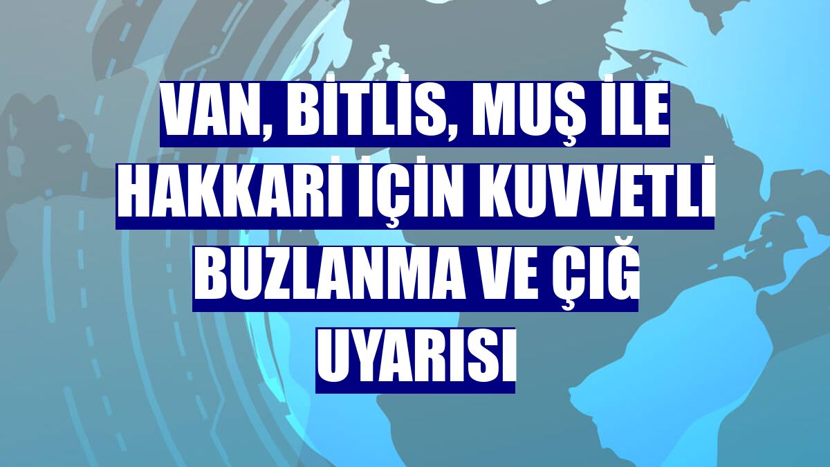 Van, Bitlis, Muş ile Hakkari için kuvvetli buzlanma ve çığ uyarısı