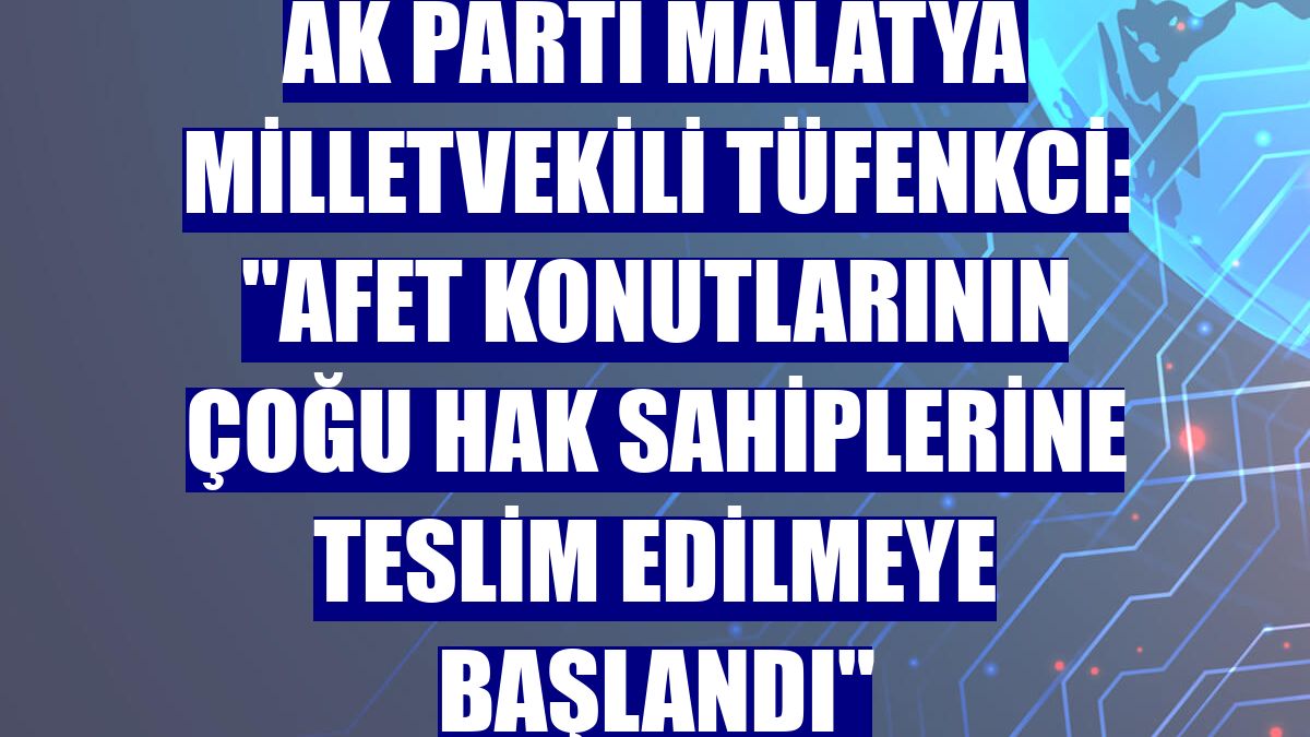 AK Parti Malatya Milletvekili Tüfenkci: "Afet konutlarının çoğu hak sahiplerine teslim edilmeye başlandı"