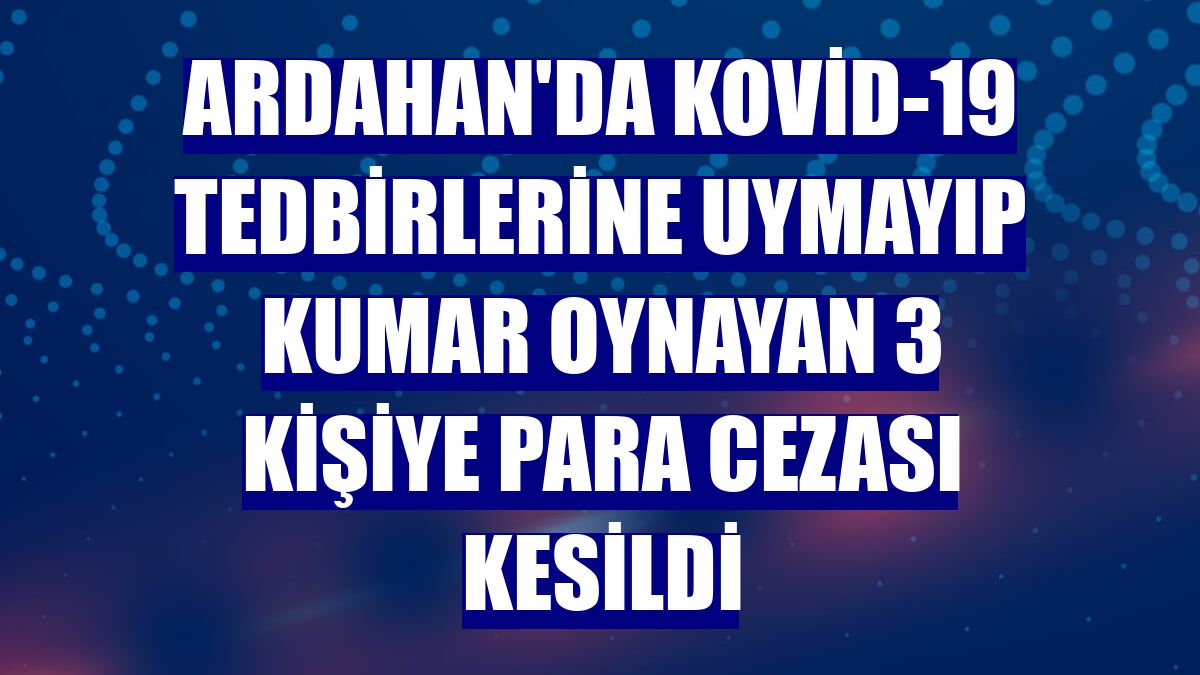 Ardahan'da Kovid-19 tedbirlerine uymayıp kumar oynayan 3 kişiye para cezası kesildi