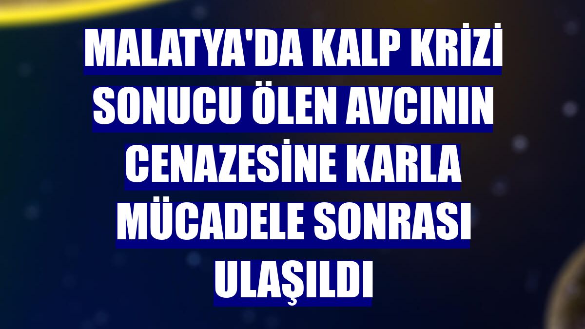 Malatya'da kalp krizi sonucu ölen avcının cenazesine karla mücadele sonrası ulaşıldı