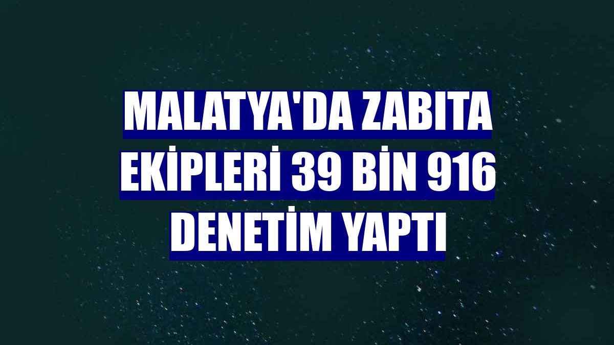 Malatya'da zabıta ekipleri 39 bin 916 denetim yaptı
