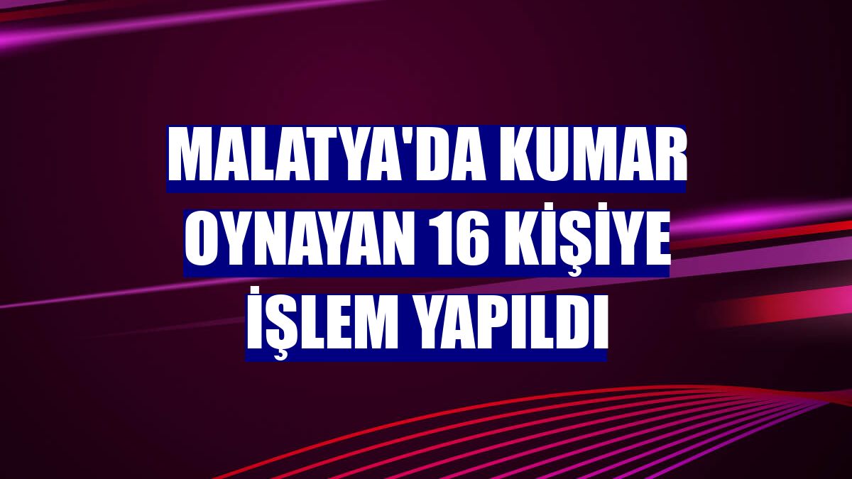 Malatya'da kumar oynayan 16 kişiye işlem yapıldı