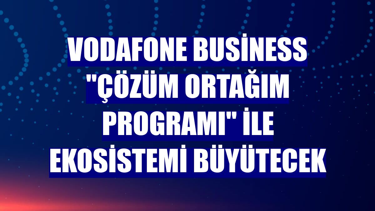 Vodafone Business "Çözüm Ortağım Programı" ile ekosistemi büyütecek
